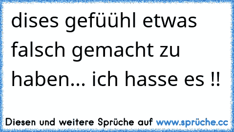 dises gefüühl etwas falsch gemacht zu haben... ich hasse es !!