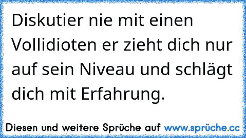 Diskutier nie mit einen Vollidioten er zieht dich nur auf sein Niveau und schlägt dich mit Erfahrung.