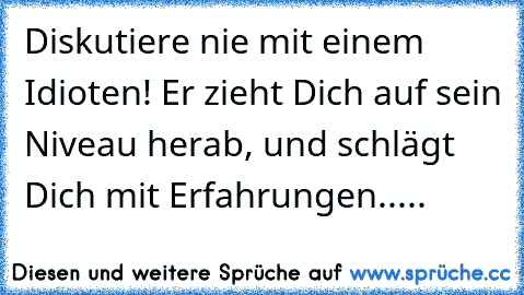 Diskutiere nie mit einem Idioten! Er zieht Dich auf sein Niveau herab, und schlägt Dich mit Erfahrungen.....