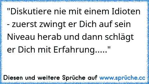 "Diskutiere nie mit einem Idioten - zuerst zwingt er Dich auf sein Niveau herab und dann schlägt er Dich mit Erfahrung....."