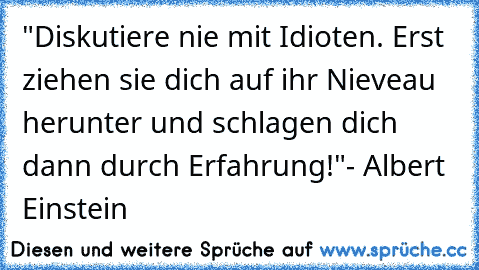 "Diskutiere nie mit Idioten. Erst ziehen sie dich auf ihr Nieveau herunter und schlagen dich dann durch Erfahrung!"
- Albert Einstein