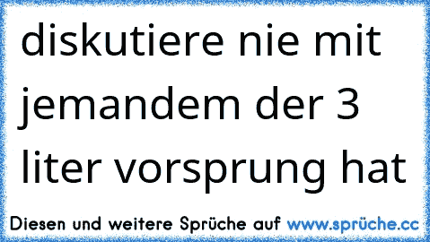 diskutiere nie mit jemandem der 3 liter vorsprung hat