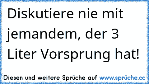 Diskutiere nie mit jemandem, der 3 Liter Vorsprung hat!