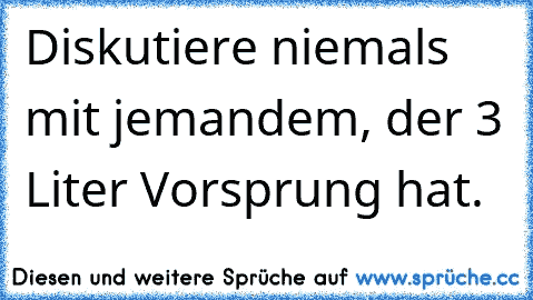 Diskutiere niemals mit jemandem, der 3 Liter Vorsprung hat.