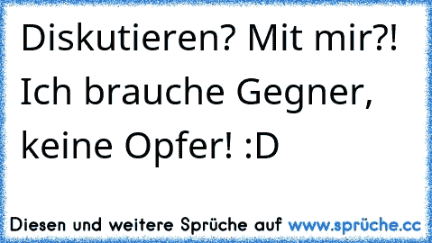 Diskutieren? Mit mir?! Ich brauche Gegner, keine Opfer! :D