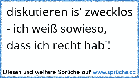 diskutieren is' zwecklos - ich weiß sowieso, dass ich recht hab'!