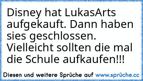 Disney hat LukasArts aufgekauft. Dann haben sies geschlossen. Vielleicht sollten die mal die Schule aufkaufen!!!