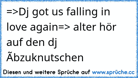 =>Dj got us falling in love again
=> alter hör auf den dj âbzuknutschen