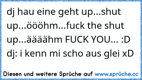 dj hau eine geht up...shut up...öööhm...fuck the shut up...äääähm FUCK YOU... :D dj: i kenn mi scho aus glei xD