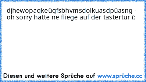 djhewopaqkeügfsbhvmsdolkuasdpüasng -
 oh sorry hatte ne fliege auf der tastertur (: