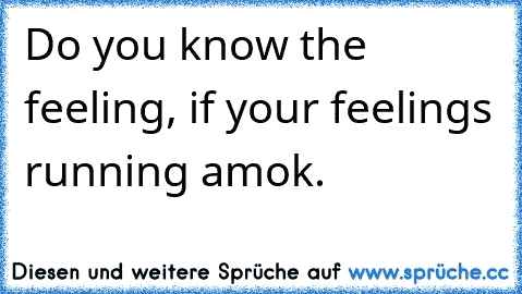 Do you know the feeling, if your feelings running amok.