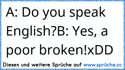 A: Do you speak English?
B: Yes, a poor broken!
xDD