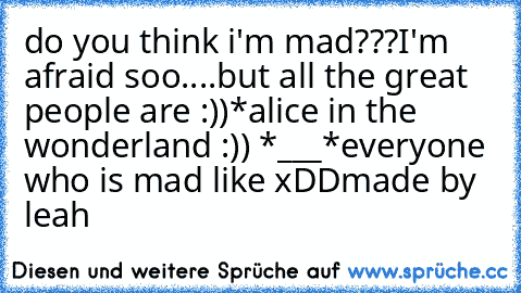 do you think i'm mad???
I'm afraid soo....but all the great people are :))
*alice in the wonderland :)) *___*
everyone who is mad like xDD
made by leah