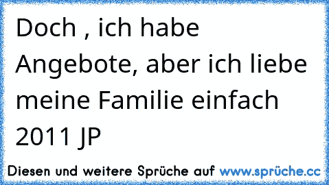 Doch , ich habe Angebote, aber ich liebe meine Familie einfach 2011 JP