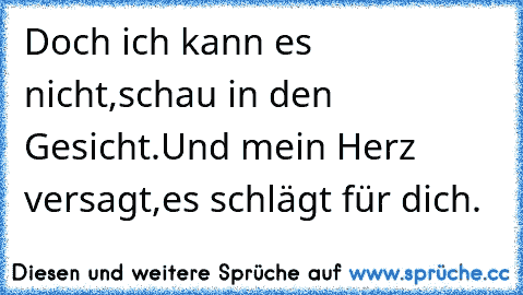 Doch ich kann es nicht,
schau in den Gesicht.
Und mein Herz versagt,
es schlägt für dich.
♥