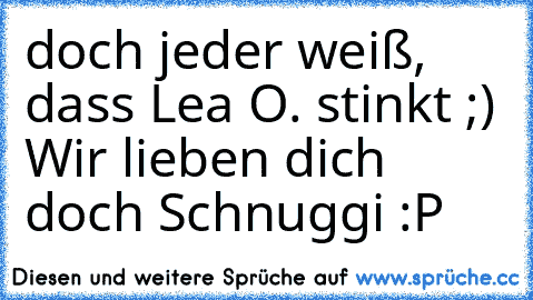 doch jeder weiß, dass Lea O. stinkt ;) ♥
Wir lieben dich doch Schnuggi :P