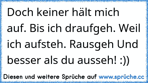 Doch keiner hält mich auf. Bis ich draufgeh. Weil ich aufsteh. Rausgeh Und besser als du ausseh! :))