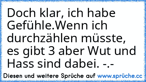 Doch klar, ich habe Gefühle.
Wenn ich durchzählen müsste, es gibt 3 aber Wut und Hass sind dabei. -.-