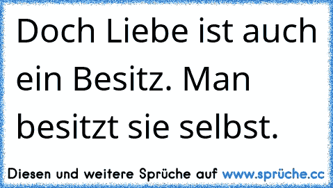 Doch Liebe ist auch ein Besitz. Man besitzt sie selbst.