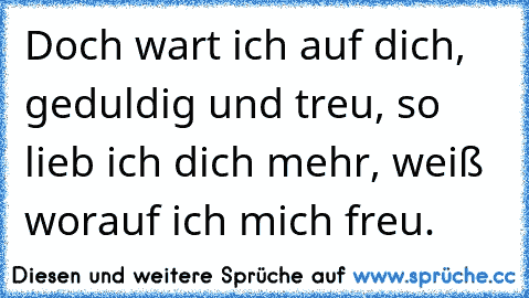 Doch wart ich auf dich, geduldig und treu, so lieb ich dich mehr, weiß worauf ich mich freu. ♥