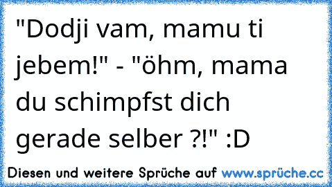 "Dodji vam, mamu ti jebem!" - "öhm, mama du schimpfst dich gerade selber ?!" :D