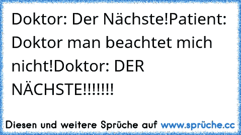 Doktor: Der Nächste!
Patient: Doktor man beachtet mich nicht!
Doktor: DER NÄCHSTE!!!!!!!