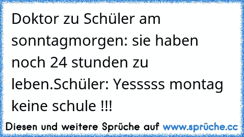 Doktor zu Schüler am sonntagmorgen: sie haben noch 24 stunden zu leben.
Schüler: Yesssss montag keine schule !!!