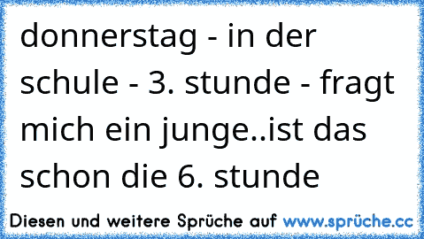 donnerstag - in der schule - 3. stunde - fragt mich ein junge..ist das schon die 6. stunde