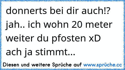 donnerts bei dir auch!?
  jah.. ich wohn 20 meter weiter du pfosten xD
 ach ja stimmt...