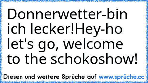 Donnerwetter-bin ich lecker!Hey-ho let's go, welcome to the schokoshow!