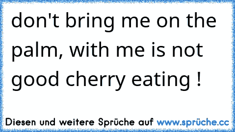 don't bring me on the palm, with me is not good cherry eating !