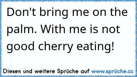 Don't bring me on the palm. With me is not good cherry eating!