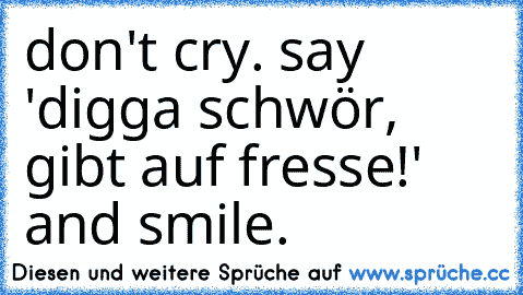 don't cry. say 'digga schwör, gibt auf fresse!' and smile.