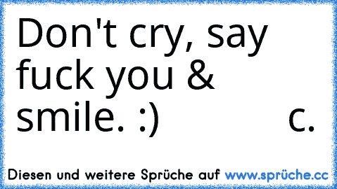 Don't cry, say fuck you & smile. :)            c.