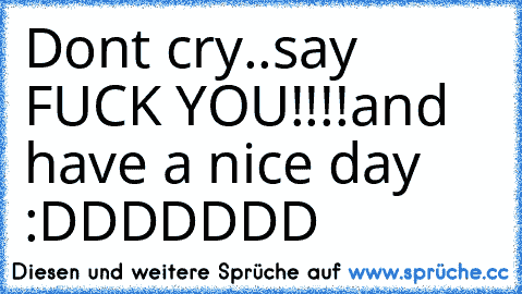 Dont cry..
say FUCK YOU!!!!
and  have a nice day :DDDDDDD