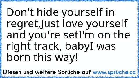 Don't hide yourself in regret,
Just love yourself and you're set
I'm on the right track, baby
I was born this way!