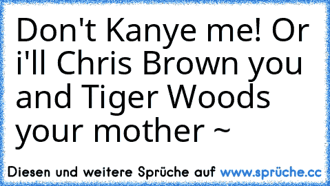 Don't Kanye me! Or i'll Chris Brown you and Tiger Woods your mother ~