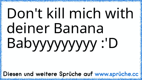 Don't kill mich with deiner Banana Babyyyyyyyyy :'D