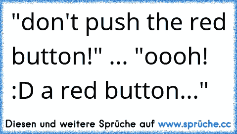 "don't push the red button!" ... "oooh! :D a red button..."