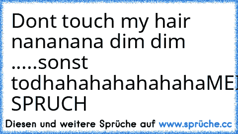 Dont touch my hair nananana dim dim .....sonst tod
hahahahahahaha
MEIN SPRUCH