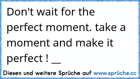 Don't wait for the perfect moment. take a moment and make it perfect ! __♥