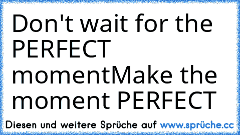 Don't wait for the PERFECT moment
Make the moment PERFECT ♥