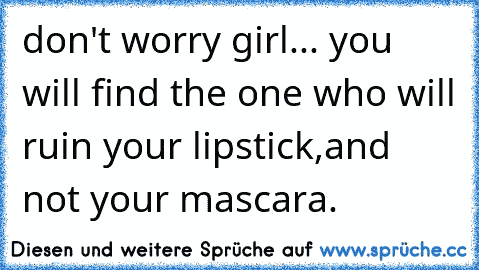 don't worry girl
... you will find the one who will ruin your lipstick,
and not your mascara.