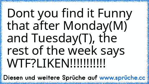 Dont you find it Funny that after Monday(M) and Tuesday(T), the rest of the week says WTF?
LIKEN!!!!!!!!!!!