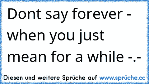 Don´t say forever - when you just mean for a while -.-