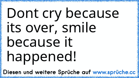 Don’t cry because it’s over, smile because it happened!