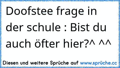 Doofstee frage in der schule : Bist du auch öfter hier?^
 ^^