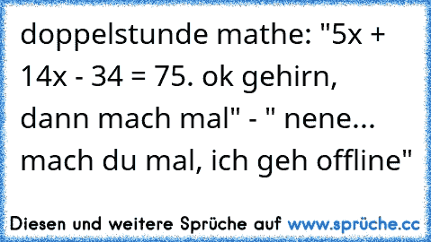 doppelstunde mathe: "5x² + 14x - 34 = 75. ok gehirn, dann mach mal" - " nene... mach du mal, ich geh offline"