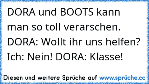 DORA und BOOTS kann man so toll verarschen. DORA: Wollt ihr uns helfen? Ich: Nein! DORA: Klasse!