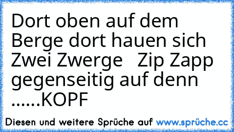 Dort oben auf dem Berge dort hauen sich Zwei Zwerge   Zip Zapp  gegenseitig auf denn ......
KOPF